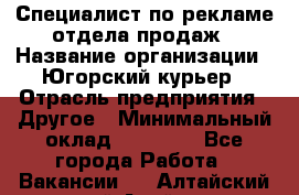 Специалист по рекламе отдела продаж › Название организации ­ Югорский курьер › Отрасль предприятия ­ Другое › Минимальный оклад ­ 12 000 - Все города Работа » Вакансии   . Алтайский край,Алейск г.